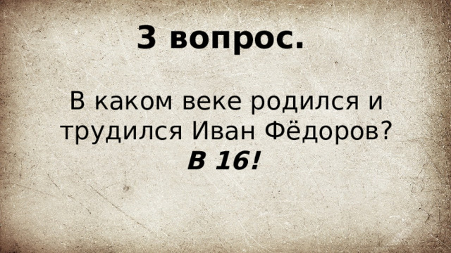 3 вопрос.   В каком веке родился и трудился Иван Фёдоров?  В 16!  