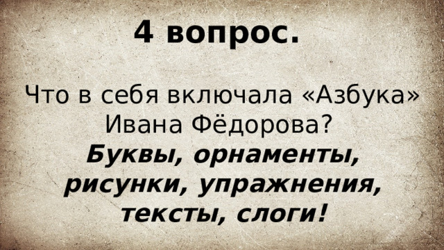 4 вопрос.   Что в себя включала «Азбука» Ивана Фёдорова?  Буквы, орнаменты, рисунки, упражнения, тексты, слоги! 
