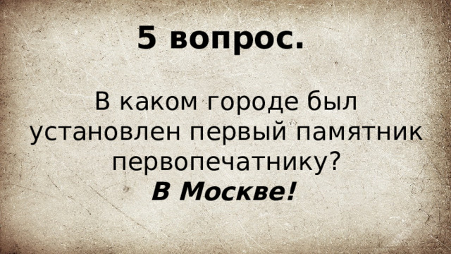 5 вопрос.   В каком городе был установлен первый памятник первопечатнику?  В Москве!  