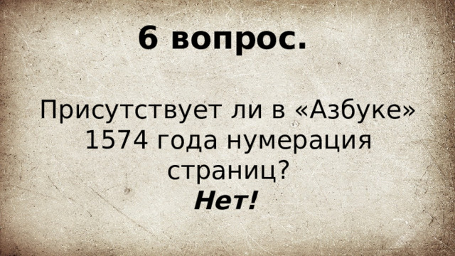 6 вопрос.   Присутствует ли в «Азбуке» 1574 года нумерация страниц?  Нет!  