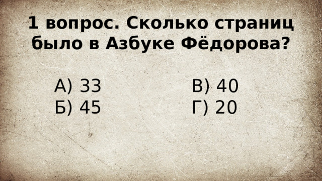 1 вопрос. Сколько страниц было в Азбуке Фёдорова? А) 33 В) 40  Г) 20 Б) 45 