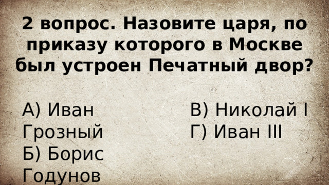 2 вопрос. Назовите царя, по приказу которого в Москве был устроен Печатный двор? А) Иван Грозный В) Николай I  Г) Иван III Б) Борис Годунов 