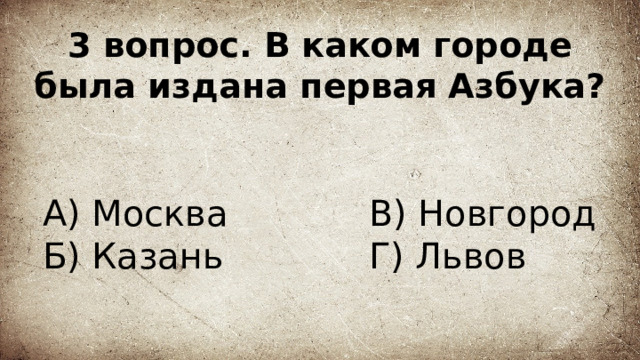 3 вопрос. В каком городе была издана первая Азбука? А) Москва В) Новгород  Г) Львов Б) Казань 