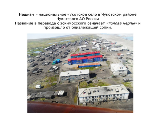 Нешкан  - национальное чукотское село в Чукотском районе Чукотского АО России  Название в переводе с эскимосского означает  «голова нерпы»  и произошло от близлежащей сопки.   