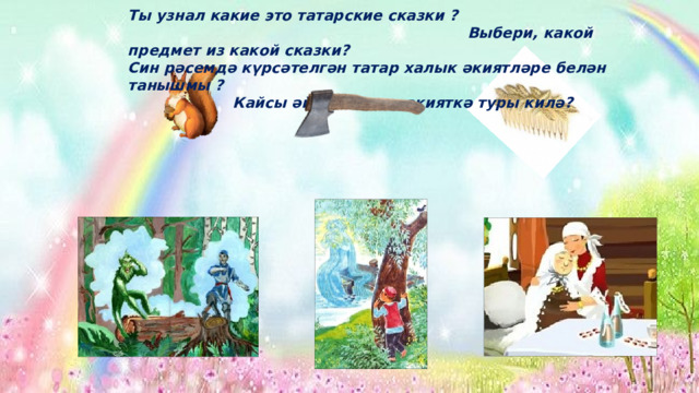 Ты узнал какие это татарские сказки ?  Выбери, какой предмет из какой сказки? Син рәсемдә күрсәтелгән татар халык әкиятләре белән танышмы ?      Кайсы әйбер нинди әкияткә туры килә?  