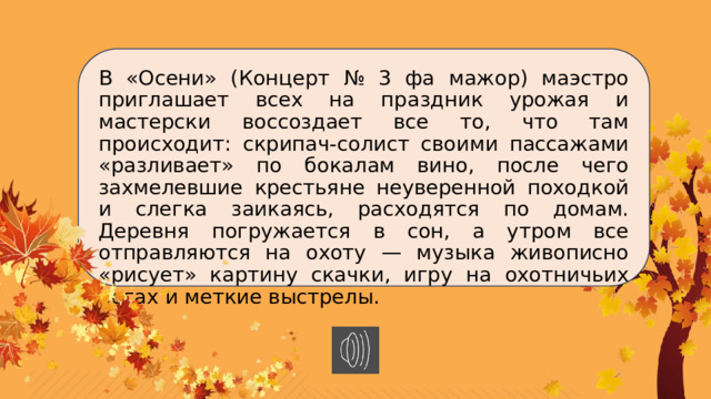 В «Осени» (Концерт № 3 фа мажор) маэстро приглашает всех на праздник урожая и мастерски воссоздает все то, что там происходит: скрипач-солист своими пассажами «разливает» по бокалам вино, после чего захмелевшие крестьяне неуверенной походкой и слегка заикаясь, расходятся по домам. Деревня погружается в сон, а утром все отправляются на охоту — музыка живописно «рисует» картину скачки, игру на охотничьих рогах и меткие выстрелы. 
