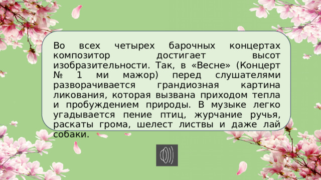 Во всех четырех барочных концертах композитор достигает высот изобразительности. Так, в «Весне» (Концерт № 1 ми мажор) перед слушателями разворачивается грандиозная картина ликования, которая вызвана приходом тепла и пробуждением природы. В музыке легко угадывается пение птиц, журчание ручья, раскаты грома, шелест листвы и даже лай собаки. 