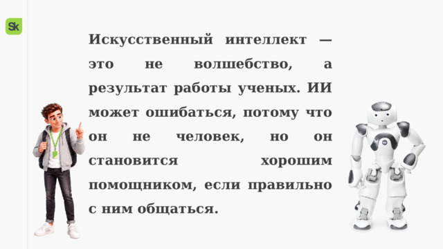 Искусственный интеллект — это не волшебство, а результат работы ученых. ИИ может ошибаться, потому что он не человек, но он становится хорошим помощником, если правильно с ним общаться. 