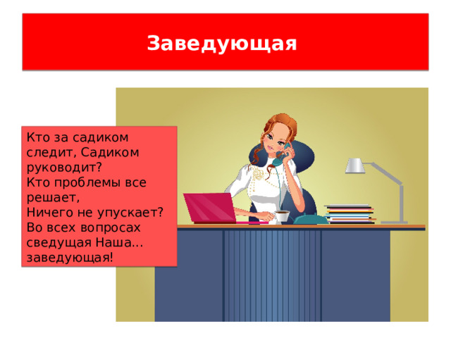Заведующая Кто за садиком следит, Садиком руководит? Кто проблемы все решает, Ничего не упускает? Во всех вопросах сведущая Наша... заведующая!