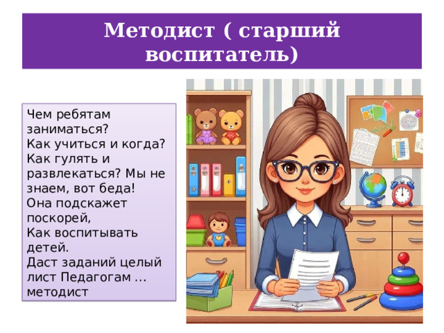 Методист ( старший воспитатель) Чем ребятам заниматься? Как учиться и когда? Как гулять и развлекаться? Мы не знаем, вот беда! Она подскажет поскорей, Как воспитывать детей. Даст заданий целый лист Педагогам … методист