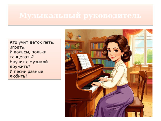 Музыкальный руководитель Кто учит деток петь, играть, И вальсы, польки танцевать? Научит с музыкой дружить? И песни разные любить?