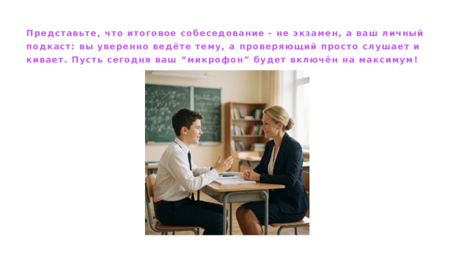 Представьте, что итоговое собеседование - не экзамен, а ваш личный подкаст: вы уверенно ведёте тему, а проверяющий просто слушает и кивает. Пусть сегодня ваш “микрофон” будет включён на максимум! 
