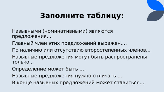 Заполните таблицу: Назывными (номинативными) являются предложения…. Главный член этих предложений выражен…. По наличию или отсутствию второстепенных членов… Назывные предложения могут быть распространены только… Определение может быть …. Назывные предложения нужно отличать … В конце назывных предложений может ставиться…  