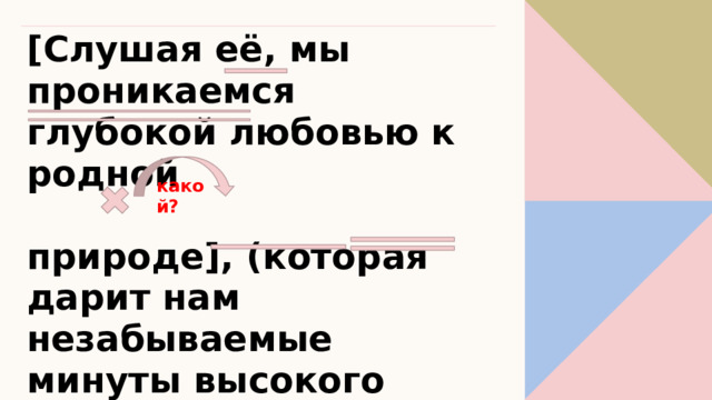 [Слушая её, мы проникаемся глубокой любовью к родной  природе], (которая дарит нам незабываемые минуты высокого наслаждения прекрасным). какой? 