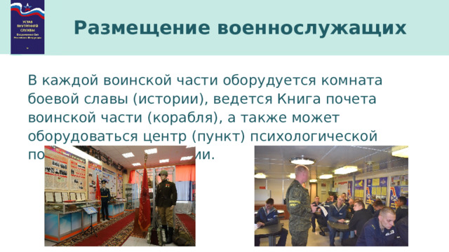 Размещение военнослужащих В каждой воинской части оборудуется комната боевой славы (истории), ведется Книга почета воинской части (корабля), а также может оборудоваться центр (пункт) психологической помощи и реабилитации. 