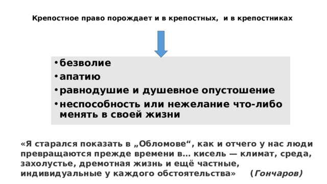 Крепостное право порождает и в крепостных, и в крепостниках безволие апатию равнодушие и душевное опустошение неспособность или нежелание что-либо менять в своей жизни «Я старался показать в „Обломове“, как и отчего у нас люди превращаются прежде времени в… кисель — климат, среда, захолустье, дремотная жизнь и ещё частные, индивидуальные у каждого обстоятельства» ( Гончаров) 