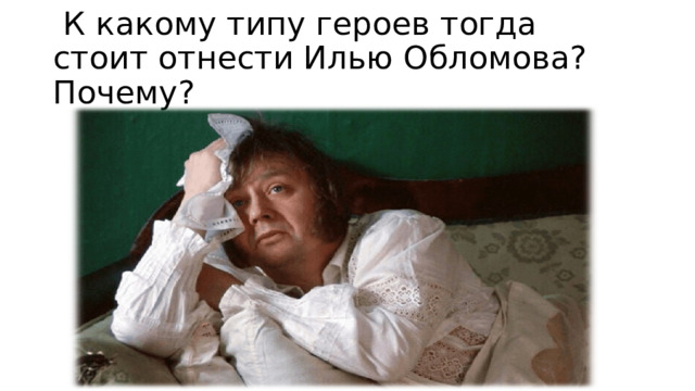  К какому типу героев тогда стоит отнести Илью Обломова? Почему? 