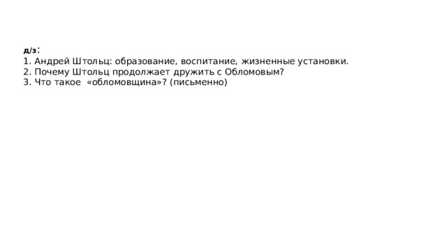 д/з :  1. Андрей Штольц: образование, воспитание, жизненные установки.  2. Почему Штольц продолжает дружить с Обломовым?  3. Что такое «обломовщина»? (письменно) 