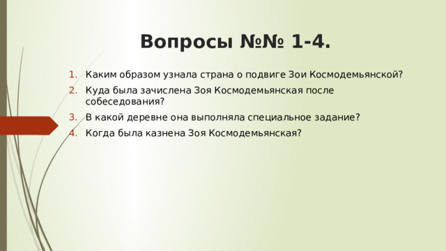Вопросы №№ 1-4. Каким образом узнала страна о подвиге Зои Космодемьянской? Куда была зачислена Зоя Космодемьянская после собеседования? В какой деревне она выполняла специальное задание? Когда была казнена Зоя Космодемьянская? 