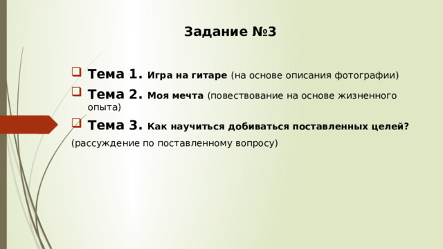 Задание №3 Тема 1. Игра на гитаре (на основе описания фотографии) Тема 2. Моя мечта (повествование на основе жизненного опыта) Тема 3. Как научиться добиваться поставленных целей? (рассуждение по поставленному вопросу) 
