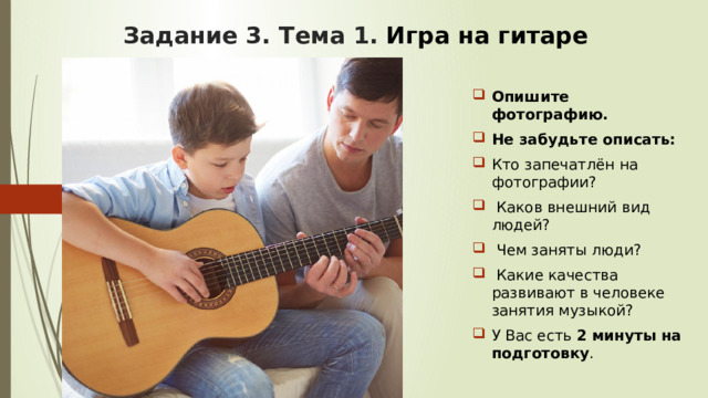 Задание 3. Тема 1.  Игра на гитаре Опишите фотографию. Не забудьте описать: Кто запечатлён на фотографии?  Каков внешний вид людей?  Чем заняты люди?  Какие качества развивают в человеке занятия музыкой? У Вас есть 2 минуты на подготовку . 