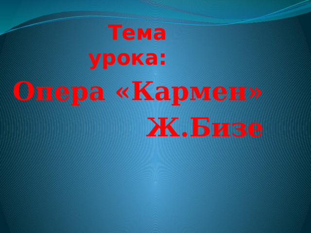 Тема урока: Опера «Кармен» Ж.Бизе 