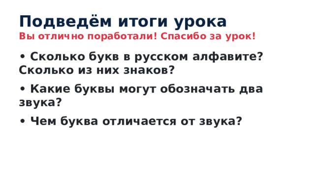 Подведём итоги урока Вы отлично поработали! Спасибо за урок! • Сколько букв в русском алфавите? Сколько из них знаков? • Какие буквы могут обозначать два звука? • Чем буква отличается от звука? 