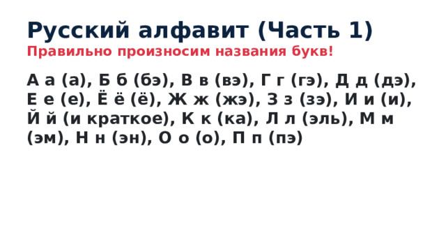 Русский алфавит (Часть 1) Правильно произносим названия букв! А а (а), Б б (бэ), В в (вэ), Г г (гэ), Д д (дэ), Е е (е), Ё ё (ё), Ж ж (жэ), З з (зэ), И и (и), Й й (и краткое), К к (ка), Л л (эль), М м (эм), Н н (эн), О о (о), П п (пэ) 