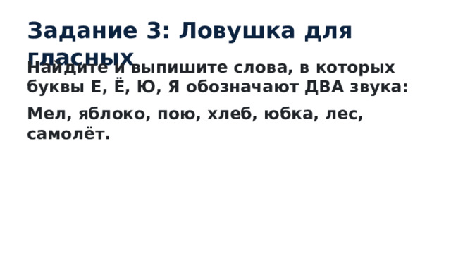 Задание 3: Ловушка для гласных Найдите и выпишите слова, в которых буквы Е, Ё, Ю, Я обозначают ДВА звука: Мел, яблоко, пою, хлеб, юбка, лес, самолёт. 