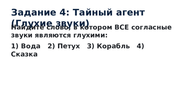 Задание 4: Тайный агент (Глухие звуки) Найдите слово, в котором ВСЕ согласные звуки являются глухими: 1) Вода 2) Петух 3) Корабль 4) Сказка 