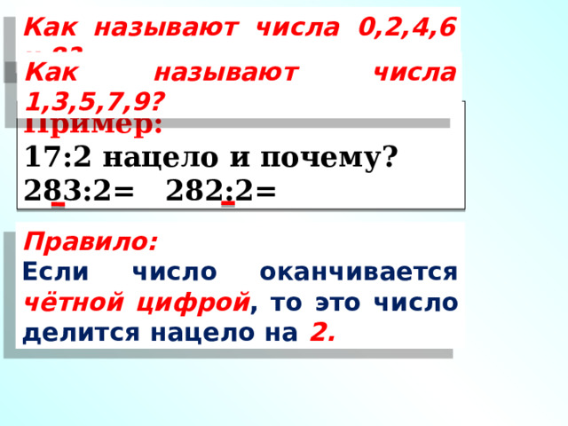Как называют числа 0,2,4,6 и 8? Как называют числа 1,3,5,7,9? Пример: 17:2 нацело и почему? 283:2=   282:2= Правило: Если число оканчивается чётной цифрой , то это число делится нацело на 2. 
