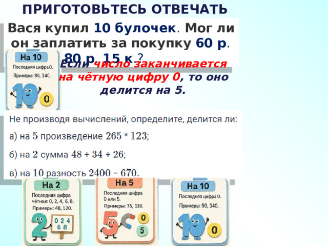 ПРИГОТОВЬТЕСЬ ОТВЕЧАТЬ УСТНО Вася   купил   10   булочек .  Мог   ли   он   заплатить   за   покупку   60   р .?  75   р .?  80   р .  15   к .? Если число заканчивается на чётную цифру 0 , то оно делится на 5. 