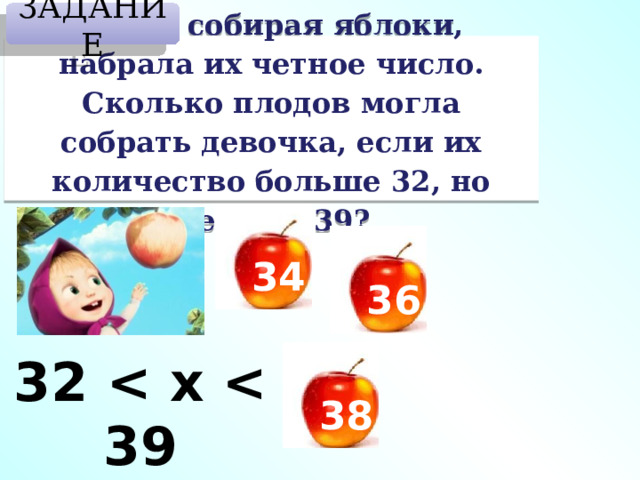 ЗАДАНИЕ Маша собирая яблоки, набрала их четное число. Сколько плодов могла собрать девочка, если их количество больше 32, но меньше 39? 34 36 32  38 
