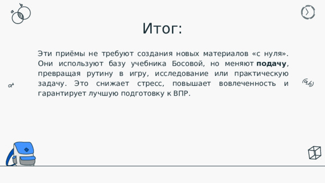 Итог: Эти приёмы не требуют создания новых материалов «с нуля». Они используют базу учебника Босовой, но меняют  подачу , превращая рутину в игру, исследование или практическую задачу. Это снижает стресс, повышает вовлеченность и гарантирует лучшую подготовку к ВПР. 