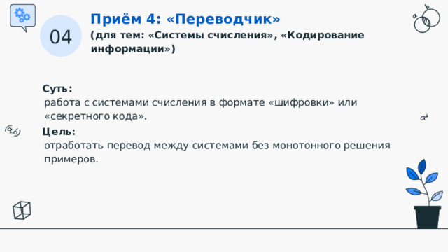 Приём 4: «Переводчик» (для тем: «Системы счисления», «Кодирование информации») 04 Суть:   работа с системами счисления в формате «шифровки» или «секретного кода». Цель:   отработать перевод между системами без монотонного решения примеров.  