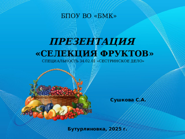 БПОУ ВО «БМК» Презентация  « Селекция фруктов» Специальность 34.02.01 «Сестринское дело» Сушкова С.А. Бутурлиновка, 2025 г. 
