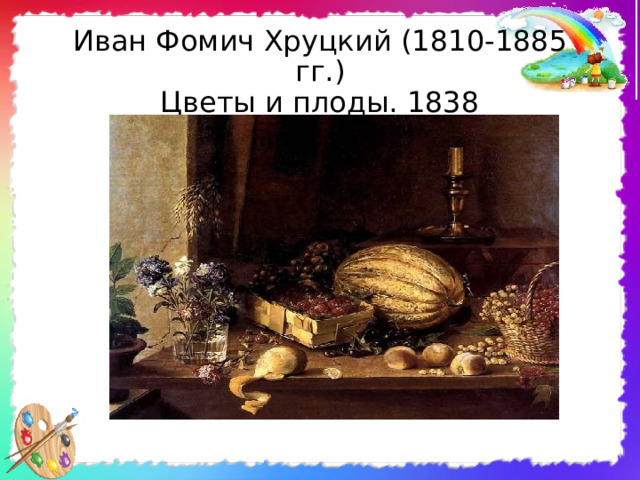 Иван Фомич Хруцкий (1810-1885 гг. )  Цветы и плоды. 1838 