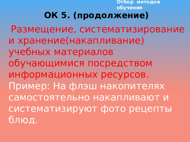 Отбор методов обучения ОК 5. (продолжение)   Размещение, систематизирование и хранение(накапливание) учебных материалов обучающимися посредством информационных ресурсов. Пример: На флэш накопителях самостоятельно накапливают и систематизируют фото рецепты блюд.   