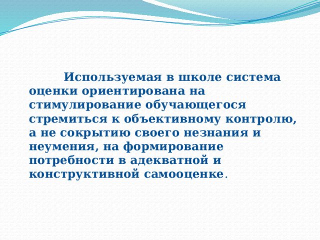  Используемая в школе система оценки ориентирована на стимулирование обучающегося стремиться к объективному контролю, а не сокрытию своего незнания и неумения, на формирование потребности в адекватной и конструктивной самооценке . 