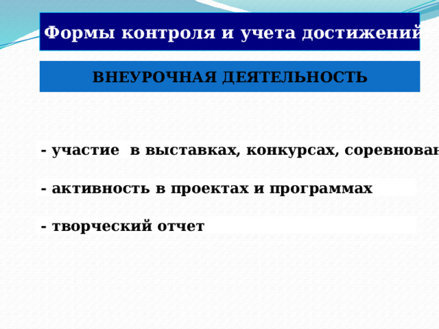 Формы контроля и учета достижений:  ВНЕУРОЧНАЯ ДЕЯТЕЛЬНОСТЬ - участие в выставках, конкурсах, соревнованиях - активность в проектах и программах Также учитывается и внеурочная деятельность ученика. - творческий отчет   