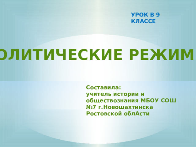 УРОК В 9 КЛАССЕ ПОЛИТИЧЕСКИЕ РЕЖИМЫ Составила: учитель истории и обществознания МБОУ СОШ №7 г.Новошахтинска Ростовской облАсти 