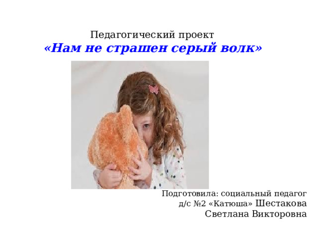 Педагогический проект  «Нам не страшен серый волк» Подготовила: социальный педагог д/с №2 «Катюша» Шестакова  Светлана  Викторовна 