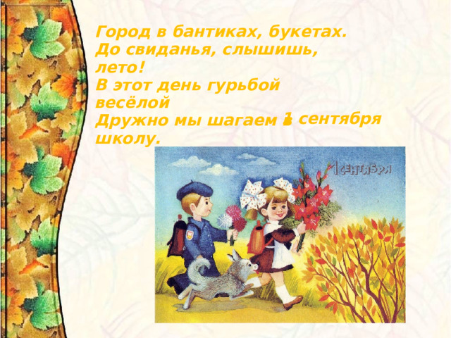 Город в бантиках, букетах.  До свиданья, слышишь, лето!  В этот день гурьбой весёлой  Дружно мы шагаем в школу. 1 сентября 
