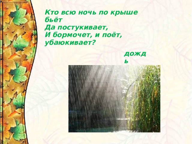 Кто всю ночь по крыше бьёт   Да постукивает,   И бормочет, и поёт, убаюкивает? дождь 