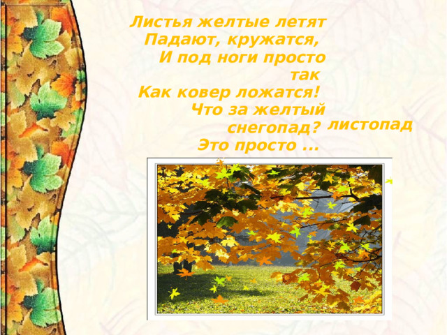 Листья желтые летят Падают, кружатся,   И под ноги просто так   Как ковер ложатся!   Что за желтый снегопад?  Это просто ...  листопад 