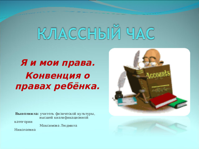 Я и мои права. Конвенция о правах ребёнка. Выполнила: учитель физической культуры,  высшей квалификационной категории  Максимова Людмила Николаевна 