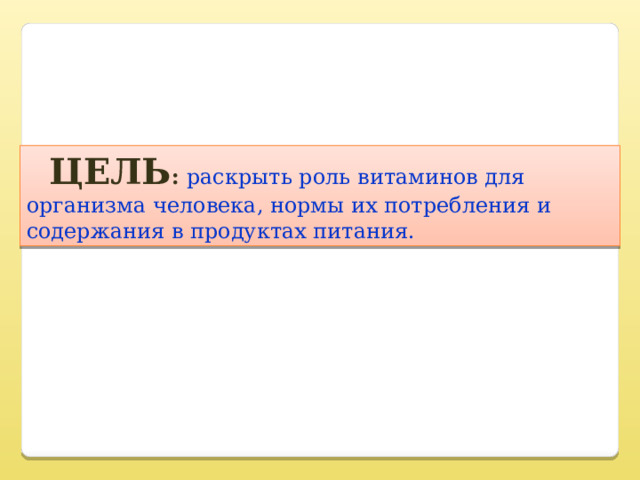  Цель : раскрыть роль витаминов для организма человека, нормы их потребления и содержания в продуктах питания. 