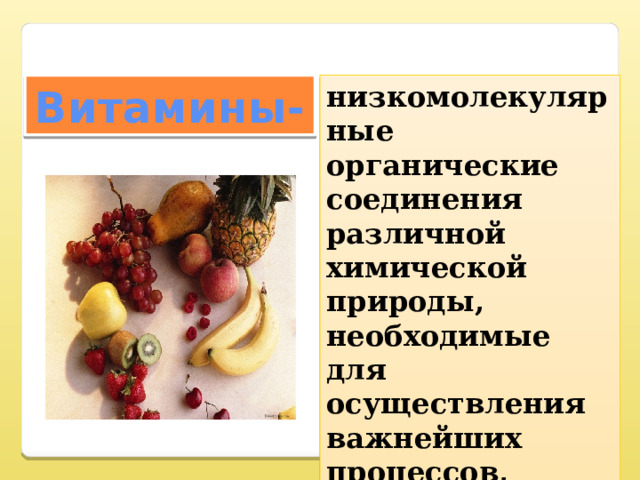 Витамины-  низкомолекулярные органические соединения различной химической природы, необходимые для осуществления важнейших процессов, протекающих в живом организме. 