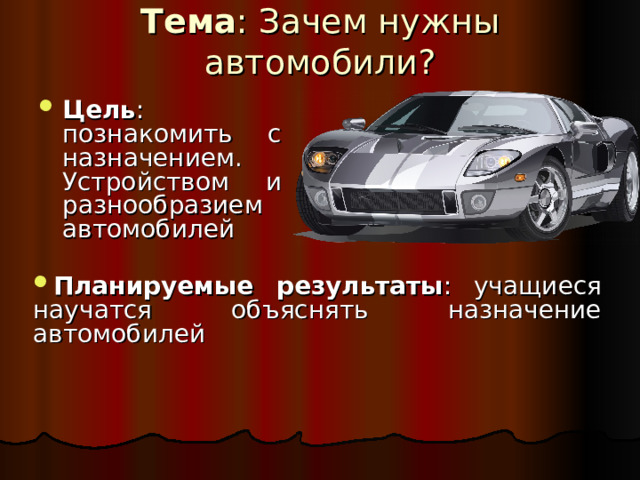 Тема : Зачем нужны автомобили? Цель : познакомить с назначением. Устройством и разнообразием автомобилей Планируемые результаты : учащиеся научатся объяснять назначение автомобилей 