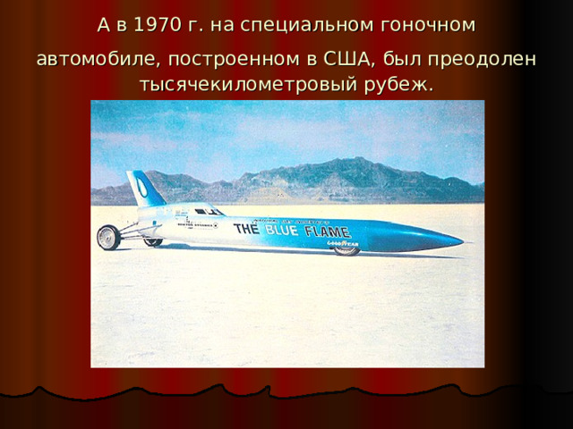 А в 1970 г. на специальном гоночном автомобиле, построенном в США, был преодолен  тысячекилометровый рубеж. 
